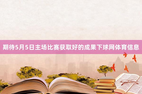 期待5月5日主场比赛获取好的成果下球网体育信息