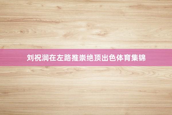 刘祝润在左路推崇绝顶出色体育集锦