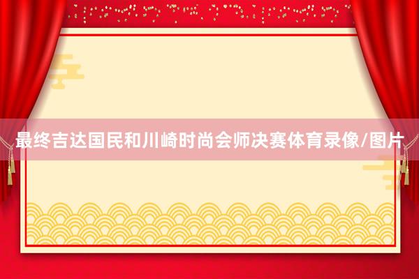 最终吉达国民和川崎时尚会师决赛体育录像/图片