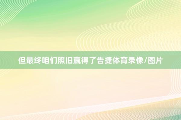 但最终咱们照旧赢得了告捷体育录像/图片