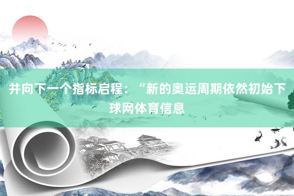 并向下一个指标启程:“新的奥运周期依然初始下球网体育信息