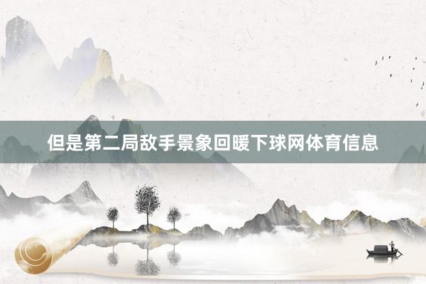 但是第二局敌手景象回暖下球网体育信息