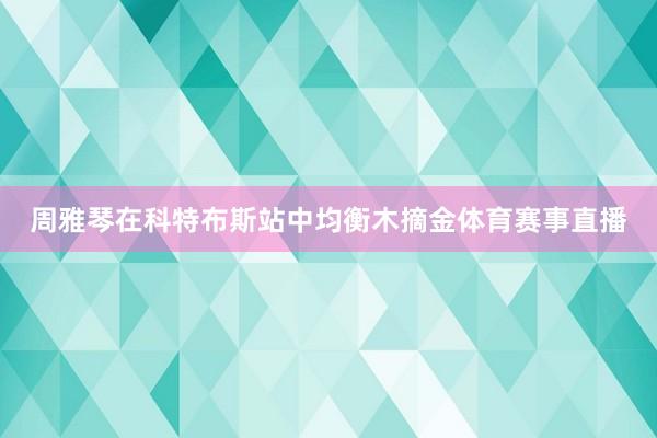 周雅琴在科特布斯站中均衡木摘金体育赛事直播