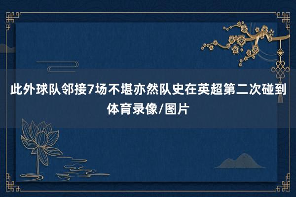 此外球队邻接7场不堪亦然队史在英超第二次碰到体育录像/图片