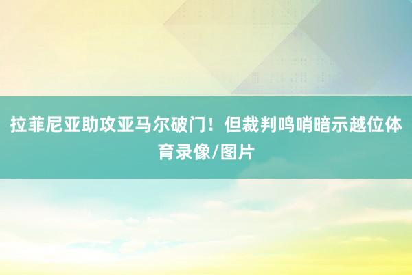 拉菲尼亚助攻亚马尔破门！但裁判鸣哨暗示越位体育录像/图片