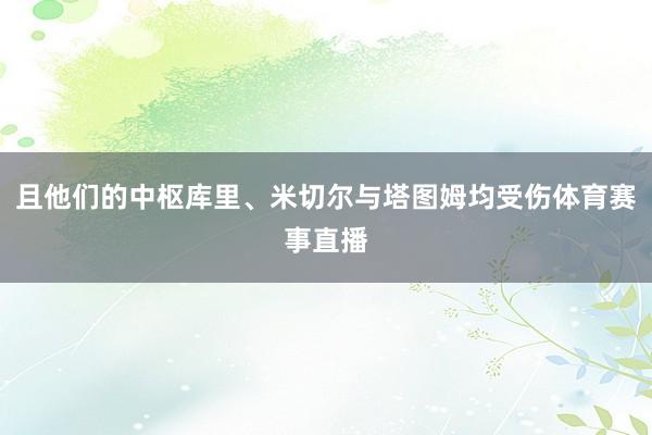 且他们的中枢库里、米切尔与塔图姆均受伤体育赛事直播
