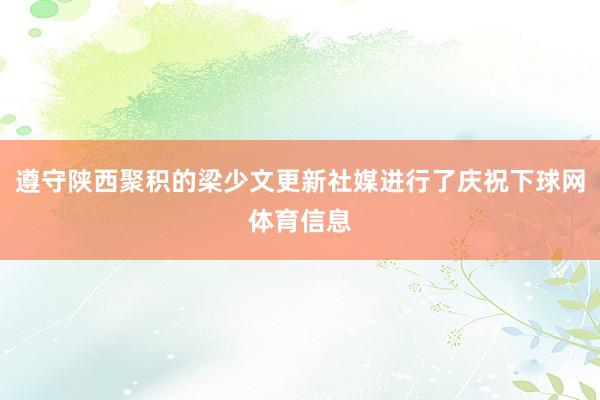 遵守陕西聚积的梁少文更新社媒进行了庆祝下球网体育信息