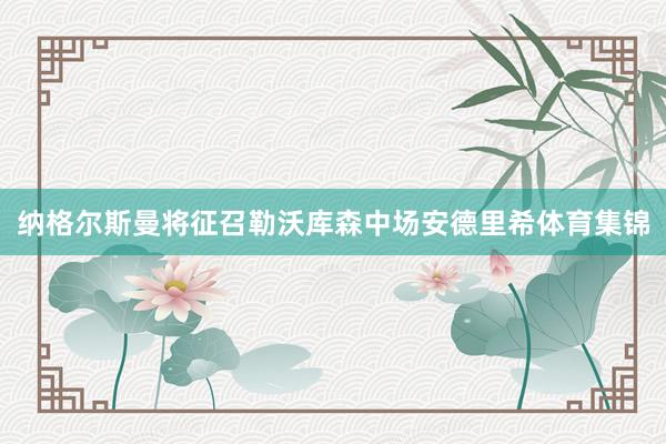 纳格尔斯曼将征召勒沃库森中场安德里希体育集锦