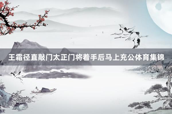 王霜径直敲门太正门将着手后马上充公体育集锦