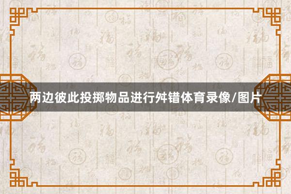两边彼此投掷物品进行舛错体育录像/图片