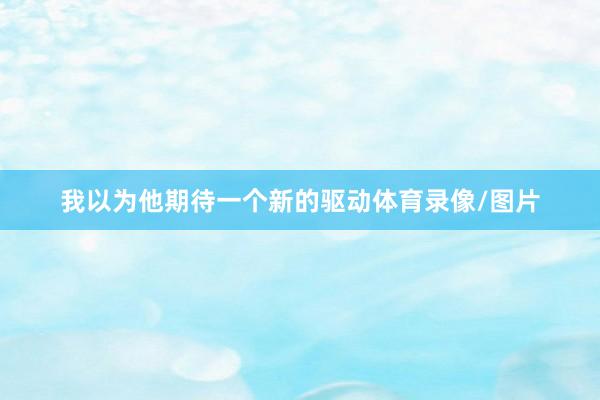 我以为他期待一个新的驱动体育录像/图片