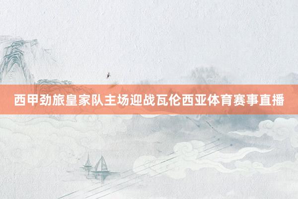 西甲劲旅皇家队主场迎战瓦伦西亚体育赛事直播