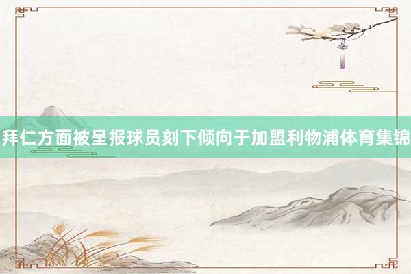 拜仁方面被呈报球员刻下倾向于加盟利物浦体育集锦