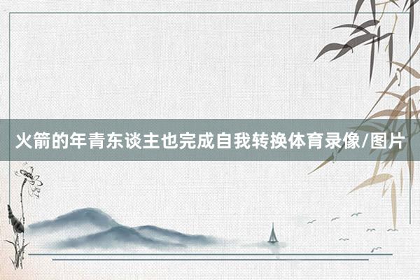 火箭的年青东谈主也完成自我转换体育录像/图片