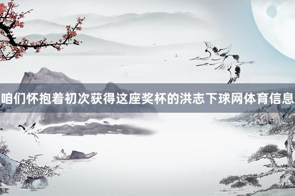 咱们怀抱着初次获得这座奖杯的洪志下球网体育信息