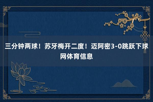 三分钟两球!苏牙梅开二度!迈阿密3-0跳跃下球网体育信息