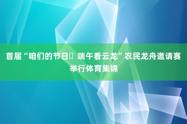 首届“咱们的节日・端午看云龙”农民龙舟邀请赛举行体育集锦