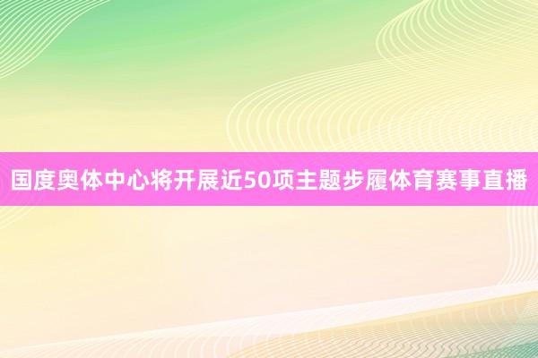国度奥体中心将开展近50项主题步履体育赛事直播