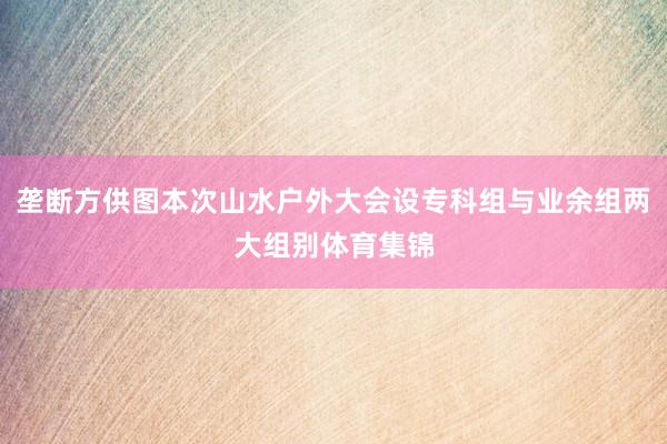 垄断方供图本次山水户外大会设专科组与业余组两大组别体育集锦