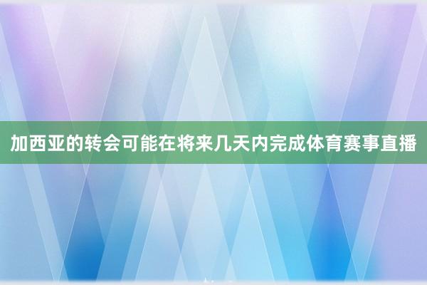加西亚的转会可能在将来几天内完成体育赛事直播