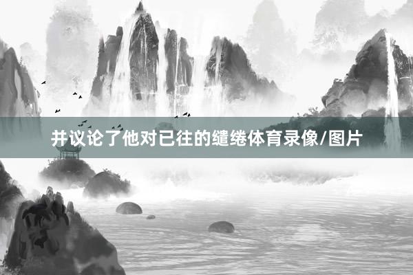 并议论了他对已往的缱绻体育录像/图片