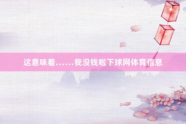 这意味着……我没钱啦下球网体育信息