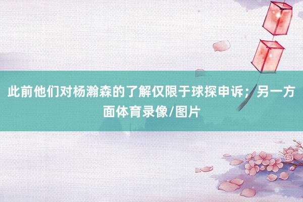 此前他们对杨瀚森的了解仅限于球探申诉；另一方面体育录像/图片