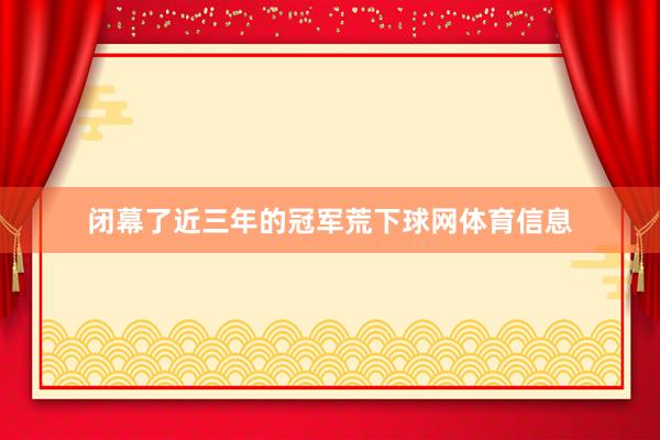 闭幕了近三年的冠军荒下球网体育信息