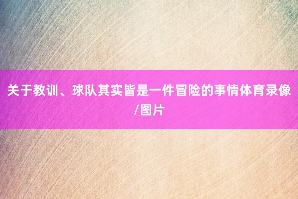 关于教训、球队其实皆是一件冒险的事情体育录像/图片