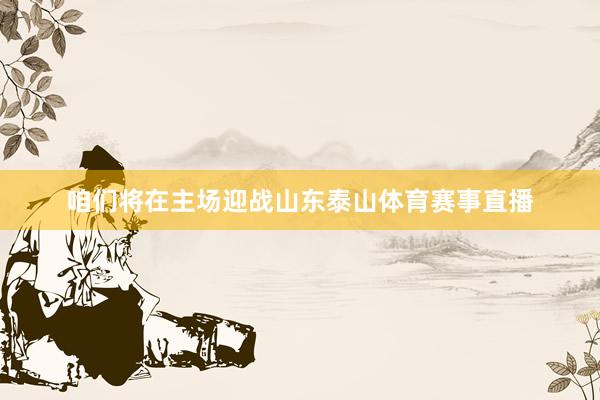 咱们将在主场迎战山东泰山体育赛事直播