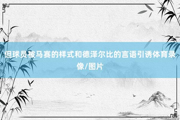 但球员被马赛的样式和德泽尔比的言语引诱体育录像/图片