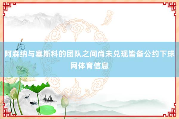阿森纳与塞斯科的团队之间尚未兑现皆备公约下球网体育信息