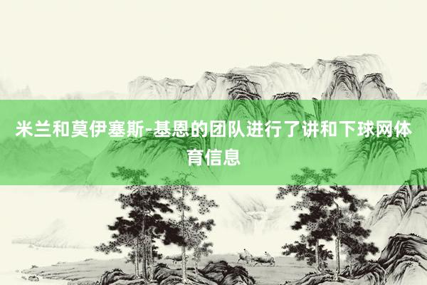 米兰和莫伊塞斯-基恩的团队进行了讲和下球网体育信息
