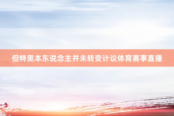 但特奥本东说念主并未转变计议体育赛事直播