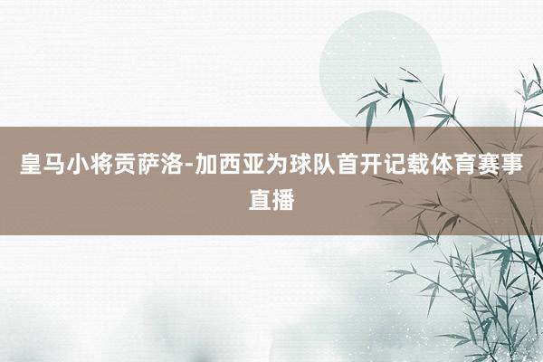 皇马小将贡萨洛-加西亚为球队首开记载体育赛事直播
