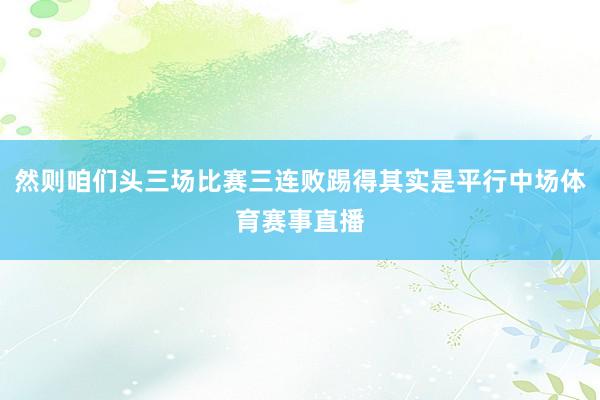 然则咱们头三场比赛三连败踢得其实是平行中场体育赛事直播