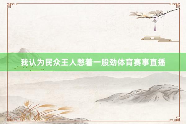 我认为民众王人憋着一股劲体育赛事直播