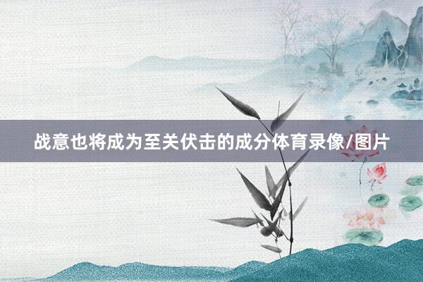 战意也将成为至关伏击的成分体育录像/图片