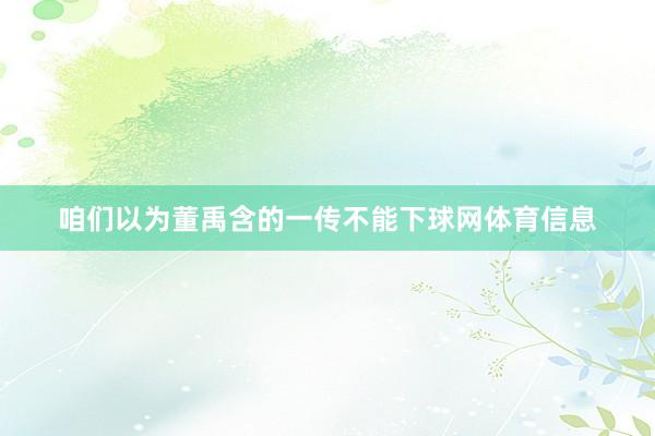 咱们以为董禹含的一传不能下球网体育信息