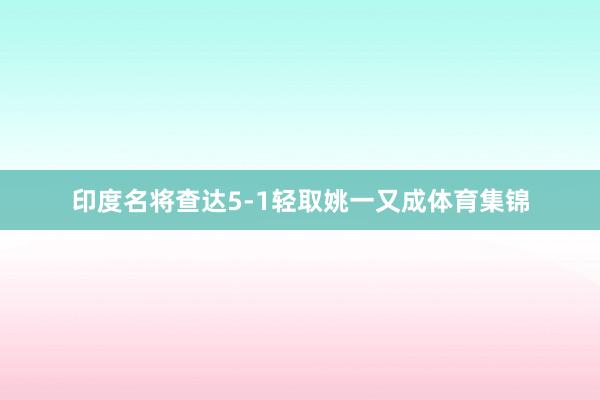 印度名将查达5-1轻取姚一又成体育集锦