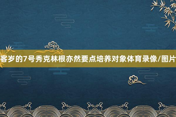客岁的7号秀克林根亦然要点培养对象体育录像/图片