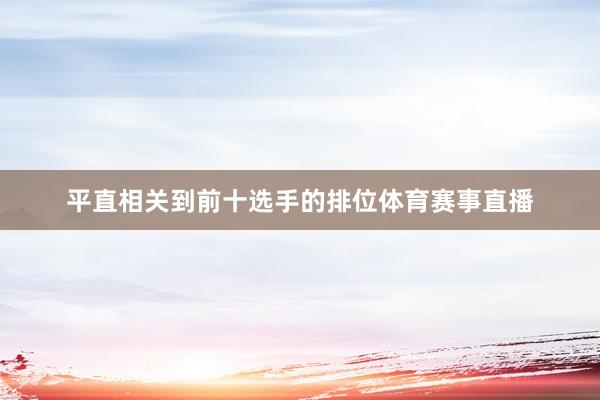 平直相关到前十选手的排位体育赛事直播