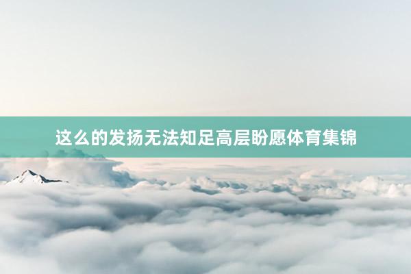 这么的发扬无法知足高层盼愿体育集锦