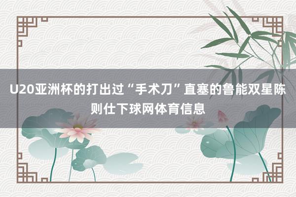 U20亚洲杯的打出过“手术刀”直塞的鲁能双星陈则仕下球网体育信息