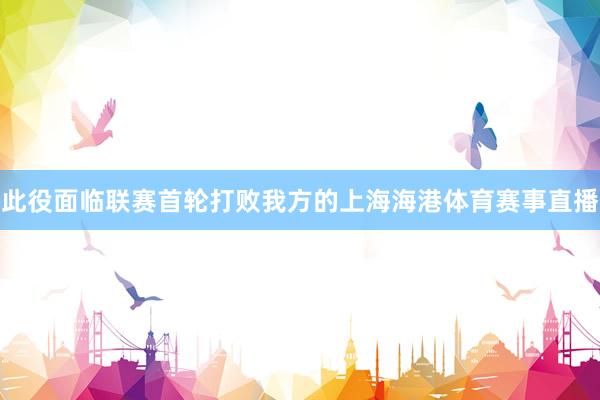 此役面临联赛首轮打败我方的上海海港体育赛事直播