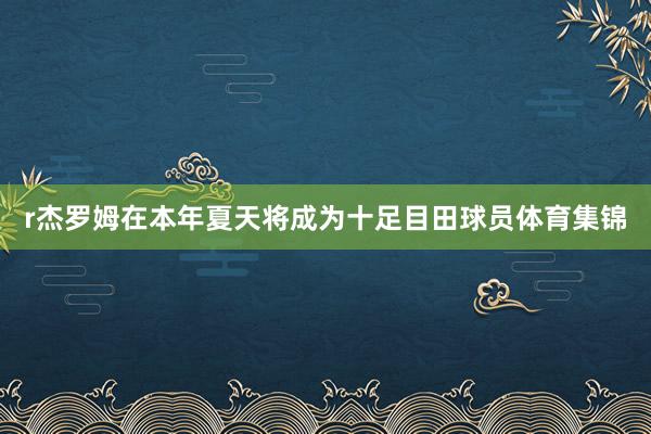 r杰罗姆在本年夏天将成为十足目田球员体育集锦