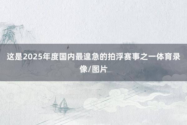 这是2025年度国内最遑急的拍浮赛事之一体育录像/图片