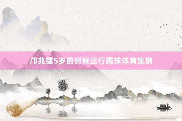 邝兆镭5岁的时候运行踢球体育集锦