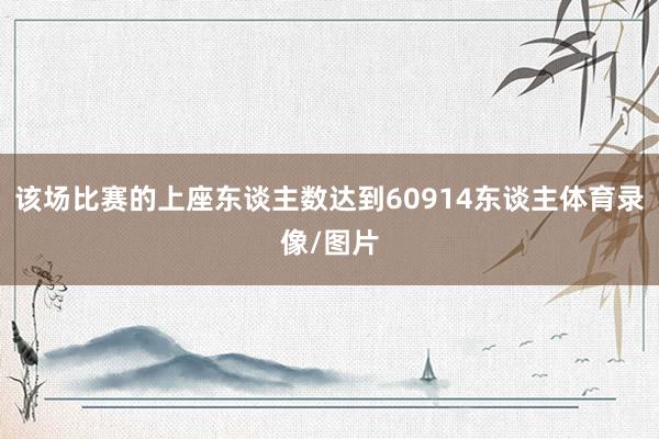 该场比赛的上座东谈主数达到60914东谈主体育录像/图片