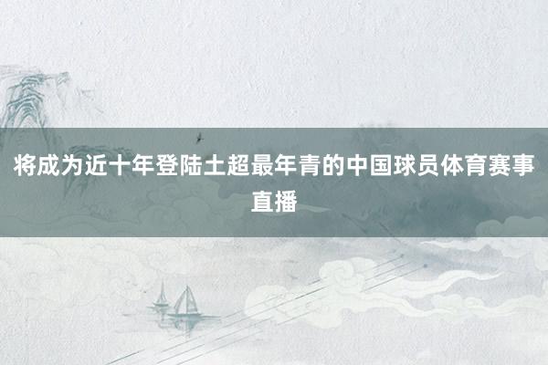 将成为近十年登陆土超最年青的中国球员体育赛事直播